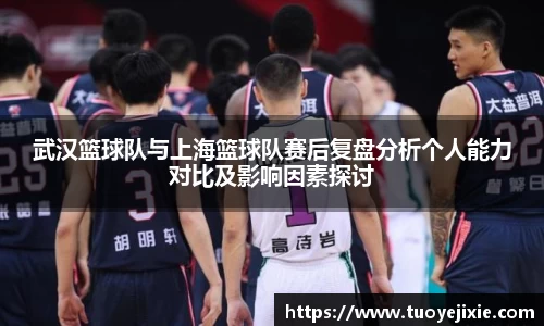 武汉篮球队与上海篮球队赛后复盘分析个人能力对比及影响因素探讨