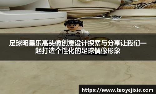 足球明星乐高头像创意设计探索与分享让我们一起打造个性化的足球偶像形象